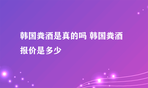 韩国粪酒是真的吗 韩国粪酒报价是多少