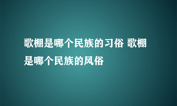 歌棚是哪个民族的习俗 歌棚是哪个民族的风俗