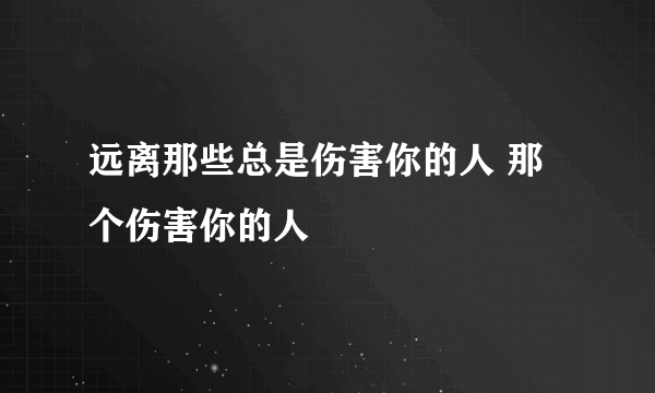 远离那些总是伤害你的人 那个伤害你的人