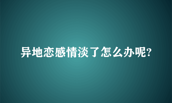 异地恋感情淡了怎么办呢?