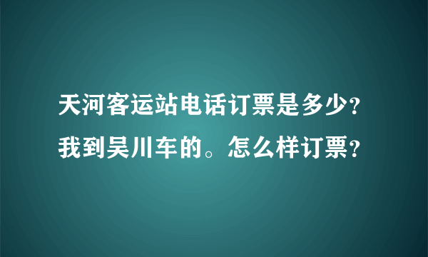 天河客运站电话订票是多少？我到吴川车的。怎么样订票？