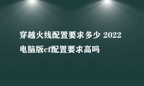 穿越火线配置要求多少 2022电脑版cf配置要求高吗