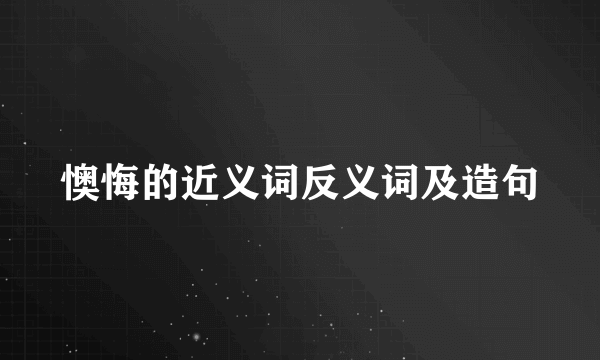 懊悔的近义词反义词及造句