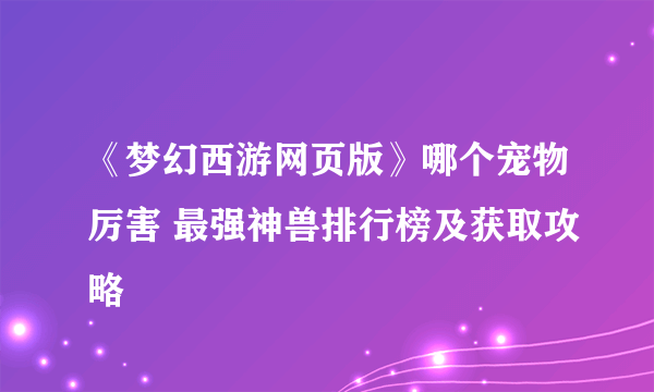 《梦幻西游网页版》哪个宠物厉害 最强神兽排行榜及获取攻略