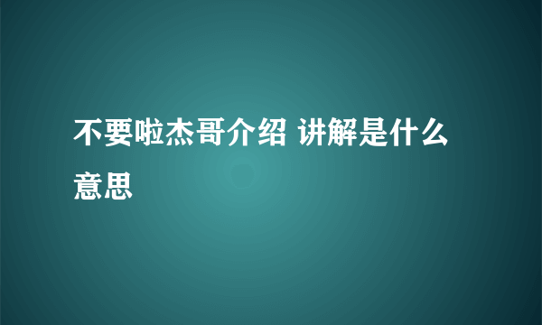 不要啦杰哥介绍 讲解是什么意思