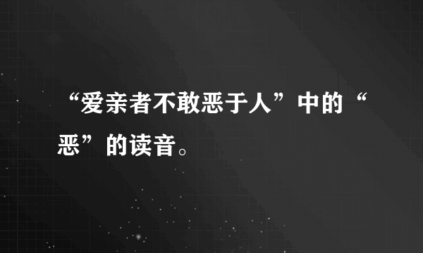 “爱亲者不敢恶于人”中的“恶”的读音。