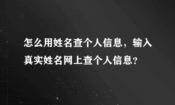 怎么用姓名查个人信息，输入真实姓名网上查个人信息？