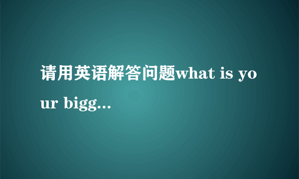 请用英语解答问题what is your biggest problem when learning English,a