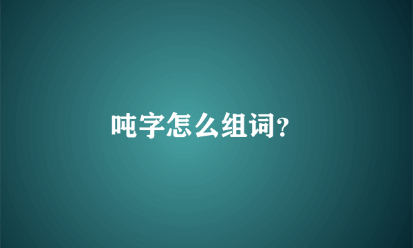 吨字怎么组词？