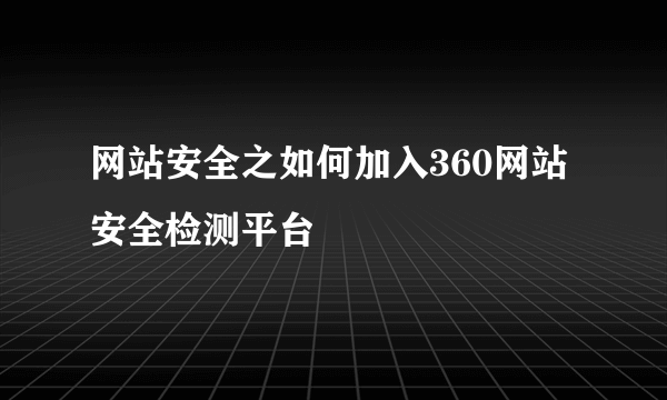 网站安全之如何加入360网站安全检测平台