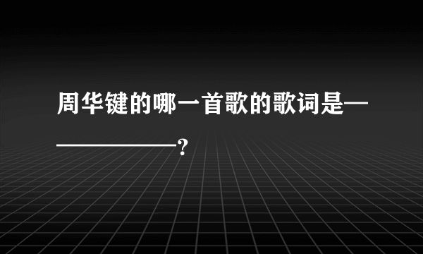 周华键的哪一首歌的歌词是——————？