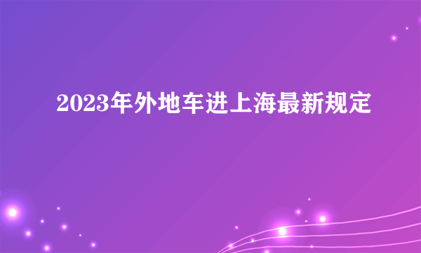 2023年外地车进上海最新规定