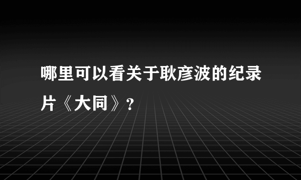 哪里可以看关于耿彦波的纪录片《大同》？