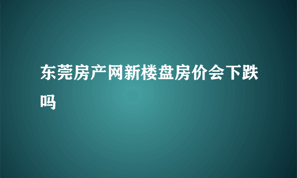 东莞房产网新楼盘房价会下跌吗