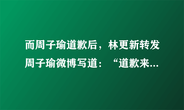 而周子瑜道歉后，林更新转发周子瑜微博写道：“道歉来的太突然，还没来得及背稿。” 问：林更新的话是什