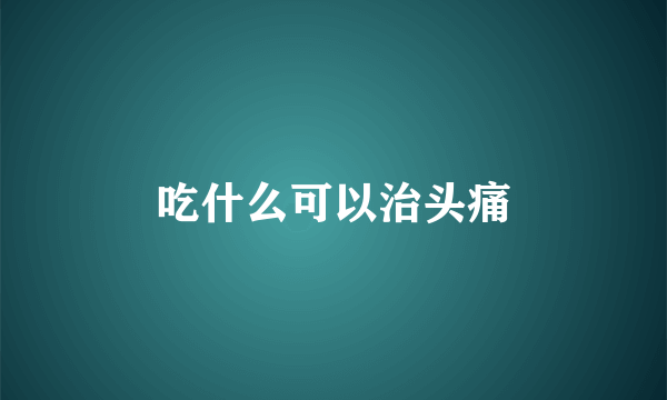 吃什么可以治头痛