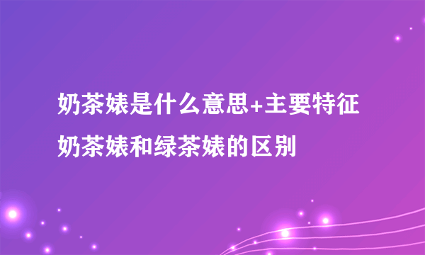 奶茶婊是什么意思+主要特征 奶茶婊和绿茶婊的区别