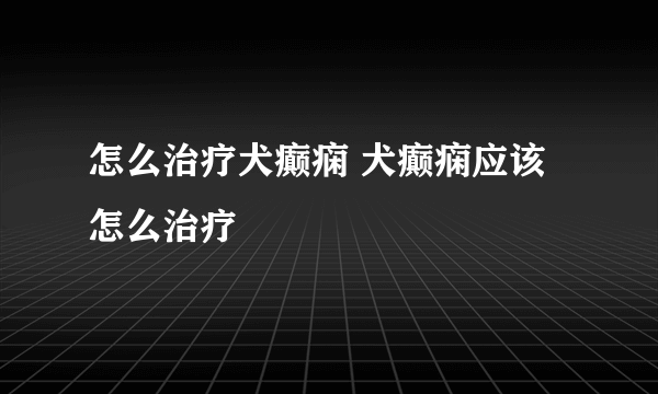 怎么治疗犬癫痫 犬癫痫应该怎么治疗