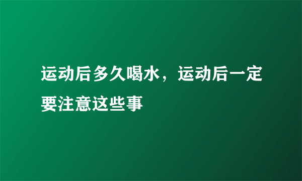 运动后多久喝水，运动后一定要注意这些事