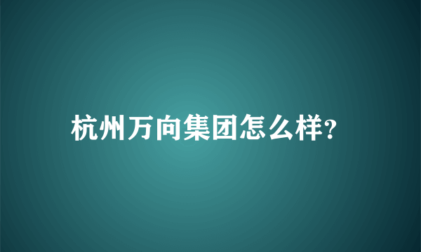 杭州万向集团怎么样？