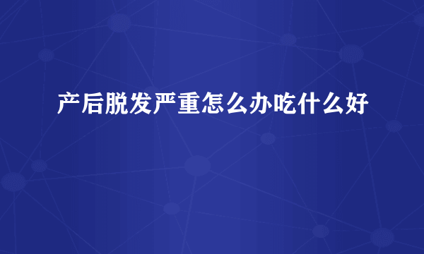 产后脱发严重怎么办吃什么好