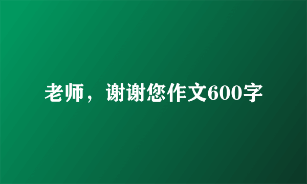 老师，谢谢您作文600字