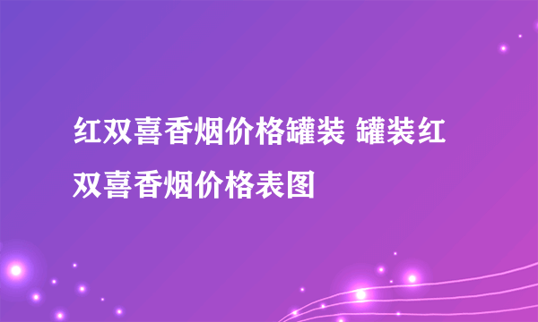 红双喜香烟价格罐装 罐装红双喜香烟价格表图