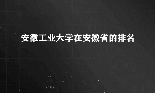 安徽工业大学在安徽省的排名