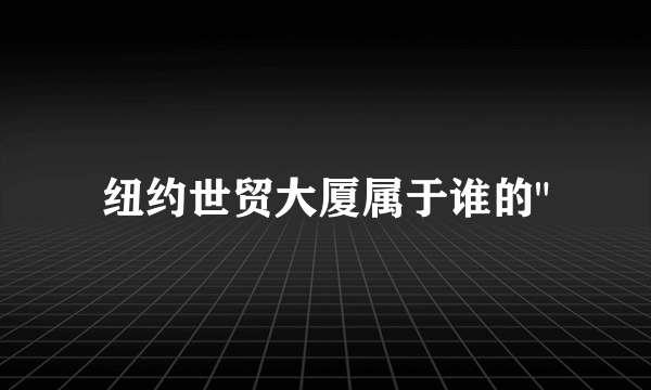 纽约世贸大厦属于谁的