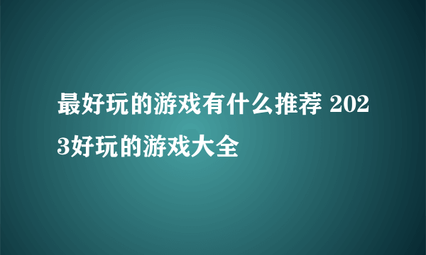 最好玩的游戏有什么推荐 2023好玩的游戏大全