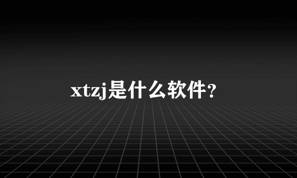 xtzj是什么软件？