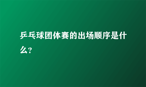 乒乓球团体赛的出场顺序是什么？