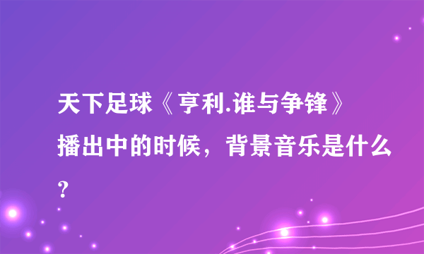 天下足球《亨利.谁与争锋》播出中的时候，背景音乐是什么？