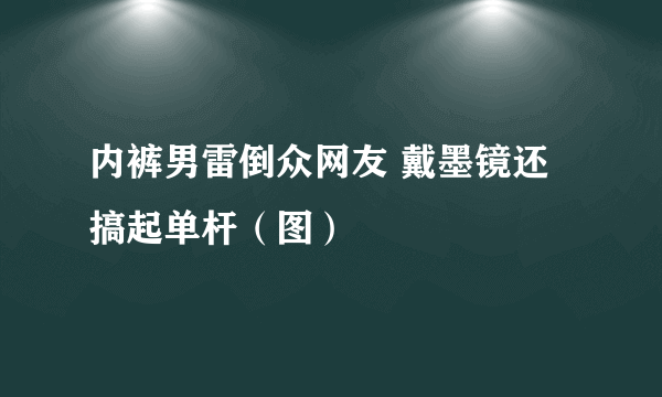 内裤男雷倒众网友 戴墨镜还搞起单杆（图）