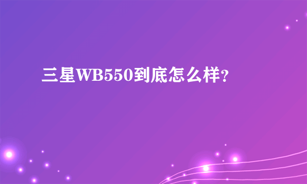 三星WB550到底怎么样？