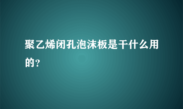 聚乙烯闭孔泡沫板是干什么用的？