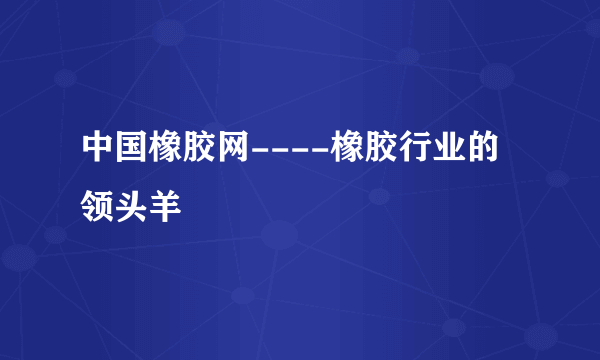 中国橡胶网----橡胶行业的领头羊