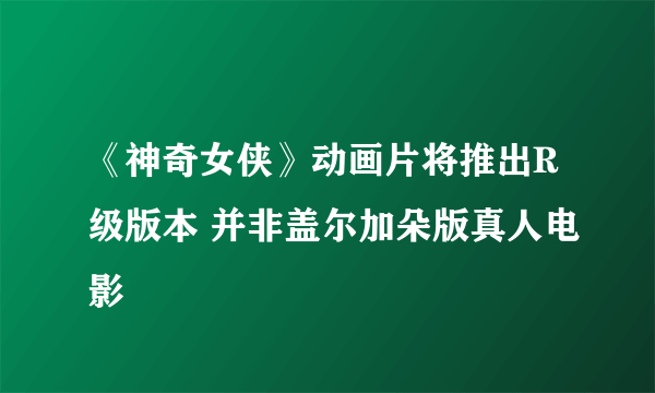 《神奇女侠》动画片将推出R级版本 并非盖尔加朵版真人电影