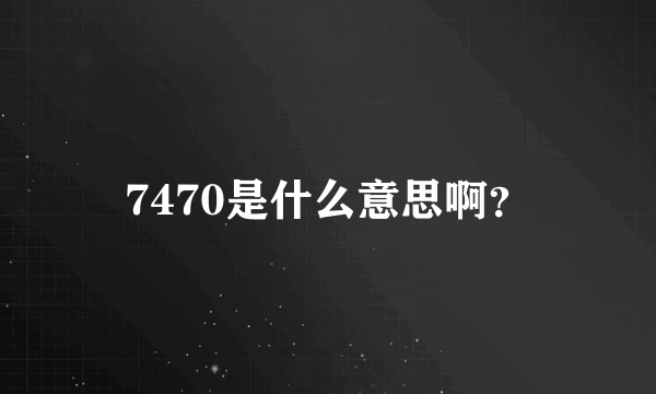 7470是什么意思啊？