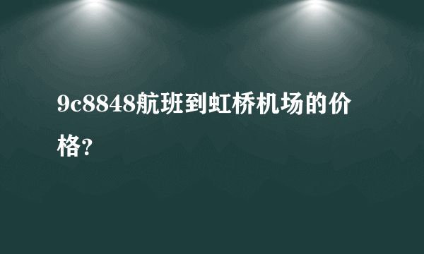 9c8848航班到虹桥机场的价格？