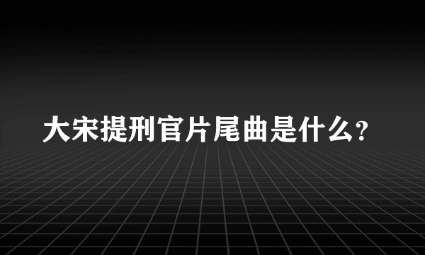 大宋提刑官片尾曲是什么？