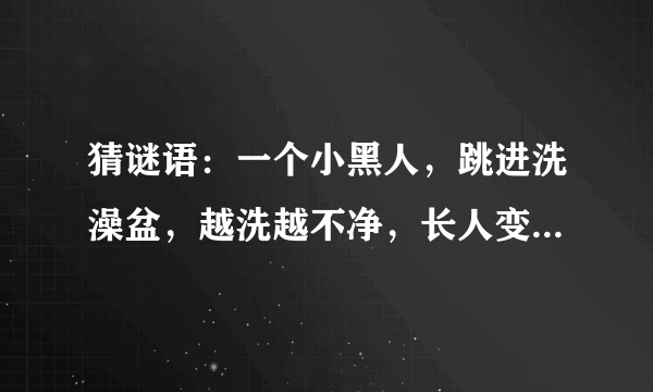 猜谜语：一个小黑人，跳进洗澡盆，越洗越不净，长人变短人。 （打一文具）谜底是什么？