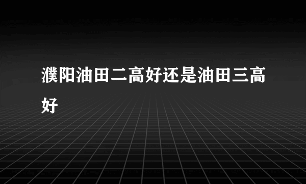 濮阳油田二高好还是油田三高好