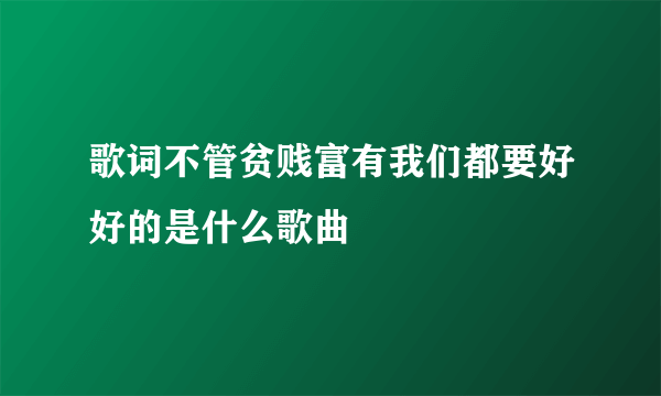 歌词不管贫贱富有我们都要好好的是什么歌曲