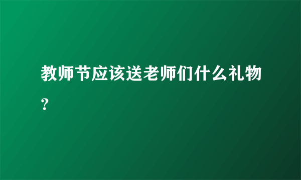 教师节应该送老师们什么礼物？