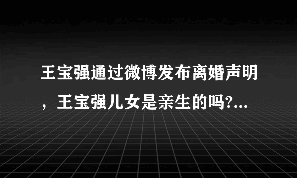 王宝强通过微博发布离婚声明，王宝强儿女是亲生的吗?亲子鉴定怎么做