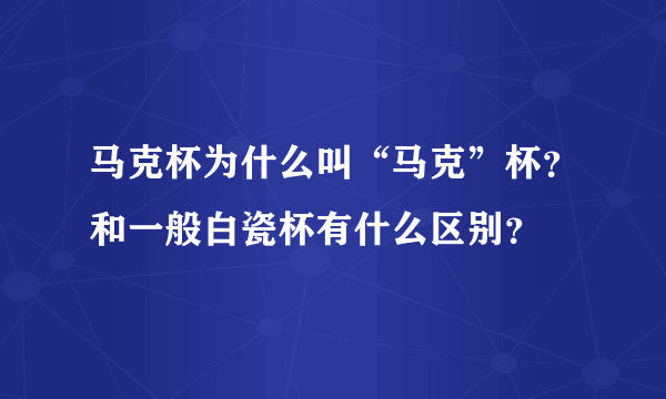 马克杯为什么叫“马克”杯？和一般白瓷杯有什么区别？