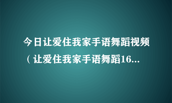 今日让爱住我家手语舞蹈视频（让爱住我家手语舞蹈16个人队形怎么排）