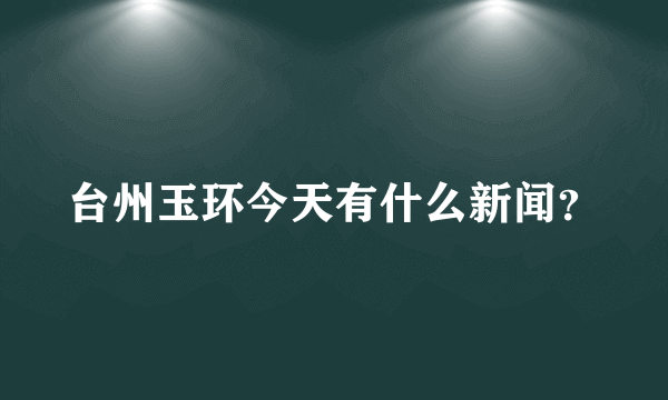 台州玉环今天有什么新闻？