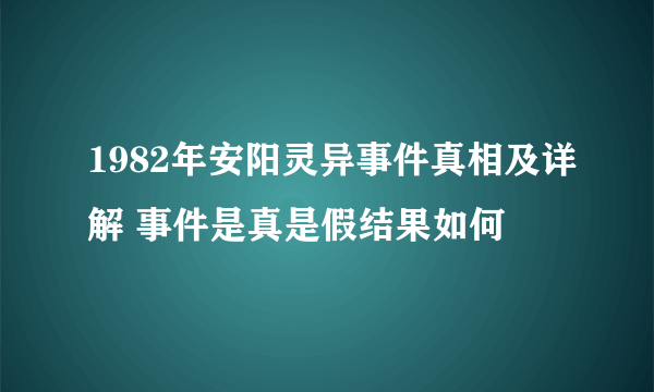 1982年安阳灵异事件真相及详解 事件是真是假结果如何